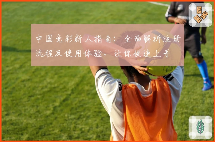 中国竞彩新人指南：全面解析注册流程及使用体验，让你快速上手