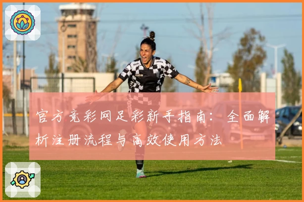 官方竞彩网足彩新手指南:全面解析注册流程与高效使用方法