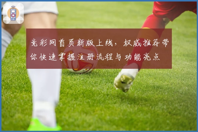 竞彩网首页新版上线，权威推荐带你快速掌握注册流程与功能亮点