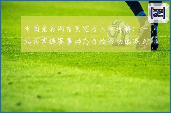 中国竞彩网首页官方入口详解：一站式掌握赛事动态与精彩功能亮点