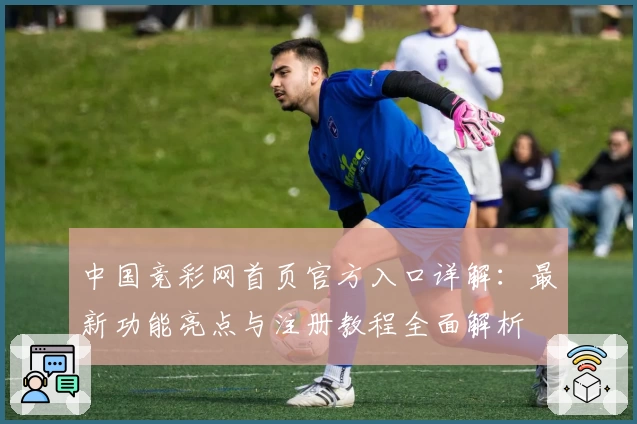 中国竞彩网首页官方入口详解：最新功能亮点与注册教程全面解析