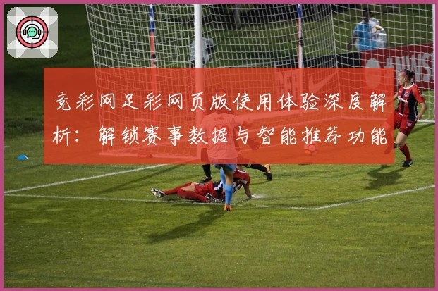 竞彩网足彩网页版使用体验深度解析：解锁赛事数据与智能推荐功能亮点