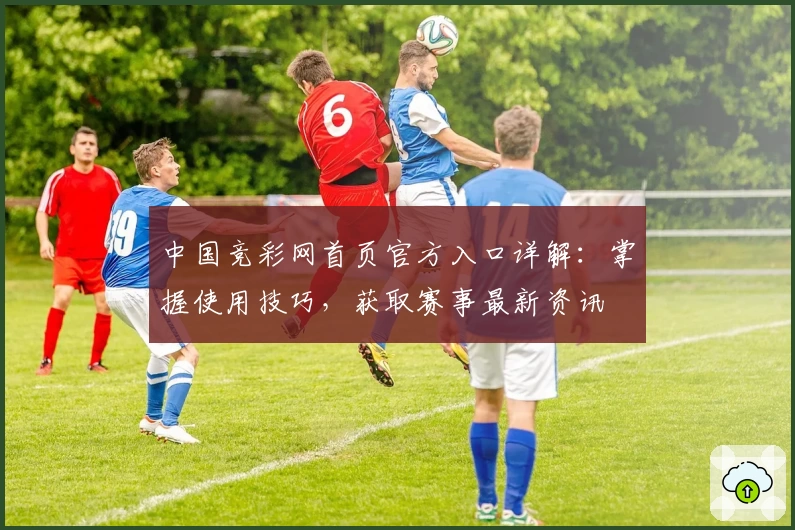 中国竞彩网首页官方入口详解：掌握使用技巧，获取赛事最新资讯
