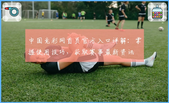 中国竞彩网首页官方入口详解：掌握使用技巧，获取赛事最新资讯