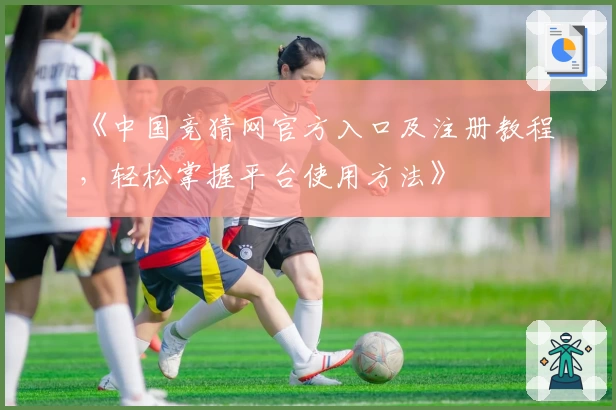 《中国竞猜网官方入口及注册教程，轻松掌握平台使用方法》