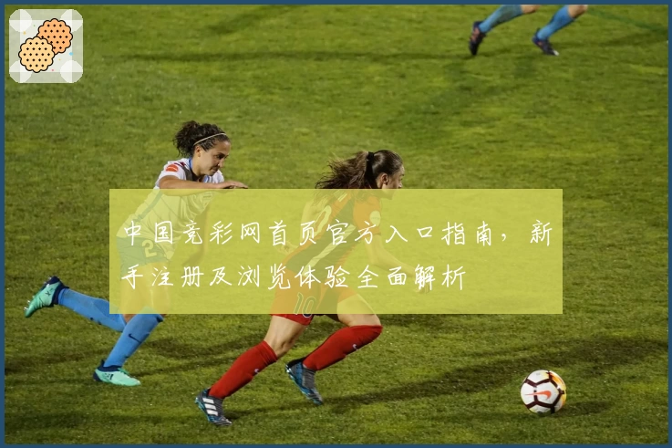 中国竞彩网首页官方入口指南，新手注册及浏览体验全面解析