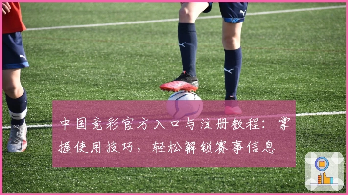 中国竞彩官方入口与注册教程：掌握使用技巧，轻松解锁赛事信息