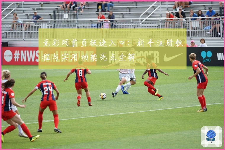 竟彩网首页极速入口：新手注册教程与实用功能亮点全解