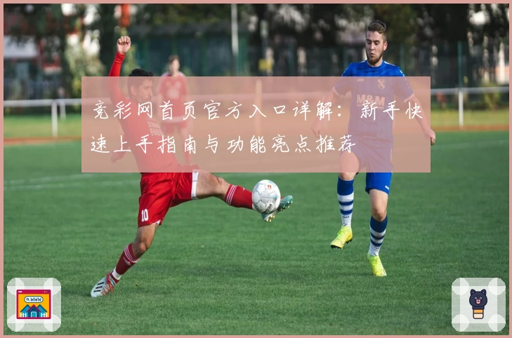 竞彩网首页官方入口详解：新手快速上手指南与功能亮点推荐