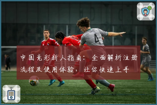 中国竞彩新人指南：全面解析注册流程及使用体验，让你快速上手