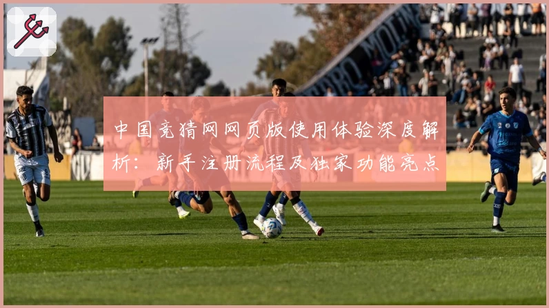 中国竞猜网网页版使用体验深度解析：新手注册流程及独家功能亮点详解