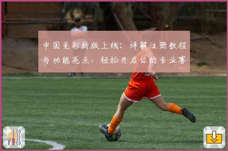 中国竞彩新版上线：详解注册教程与功能亮点，轻松开启你的专业赛事预测之旅