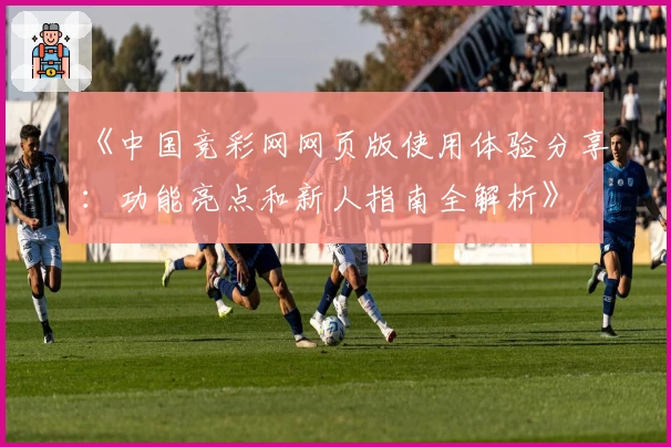 《中国竞彩网网页版使用体验分享：功能亮点和新人指南全解析》