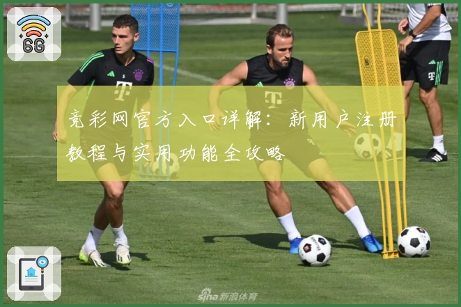竞彩网官方入口详解：新用户注册教程与实用功能全攻略