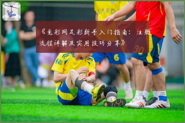 《竞彩网足彩新手入门指南：注册流程详解及实用技巧分享》
