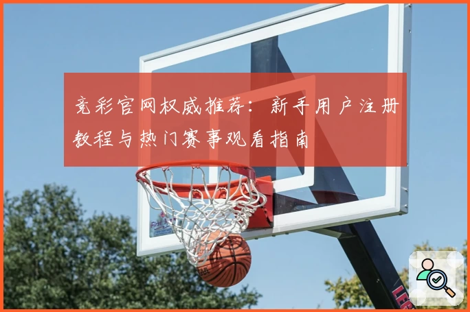 竞彩官网权威推荐：新手用户注册教程与热门赛事观看指南