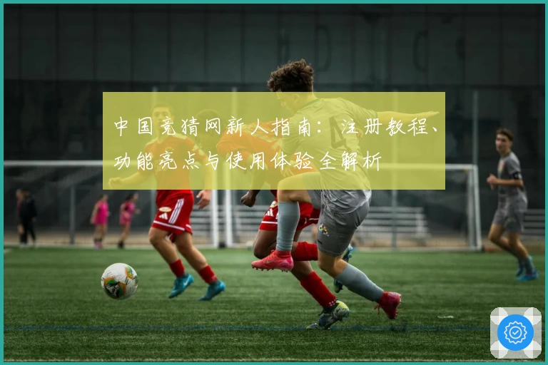 中国竞猜网新人指南：注册教程、功能亮点与使用体验全解析