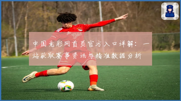 中国竞彩网首页官方入口详解：一站获取赛事资讯与精准数据分析