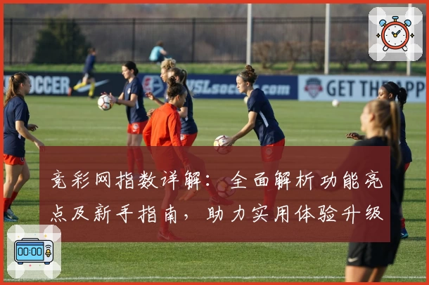 竞彩网指数详解：全面解析功能亮点及新手指南，助力实用体验升级