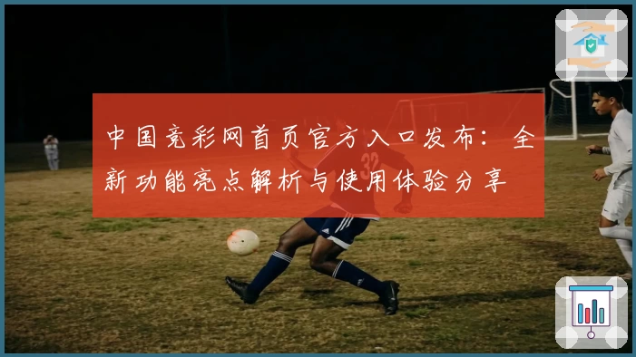 中国竞彩网首页官方入口发布：全新功能亮点解析与使用体验分享