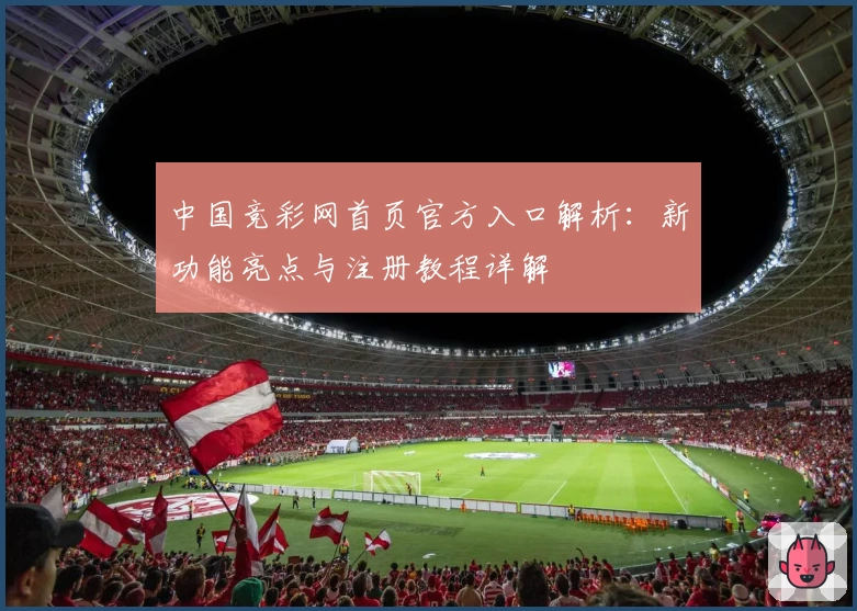 中国竞彩网首页官方入口解析：新功能亮点与注册教程详解