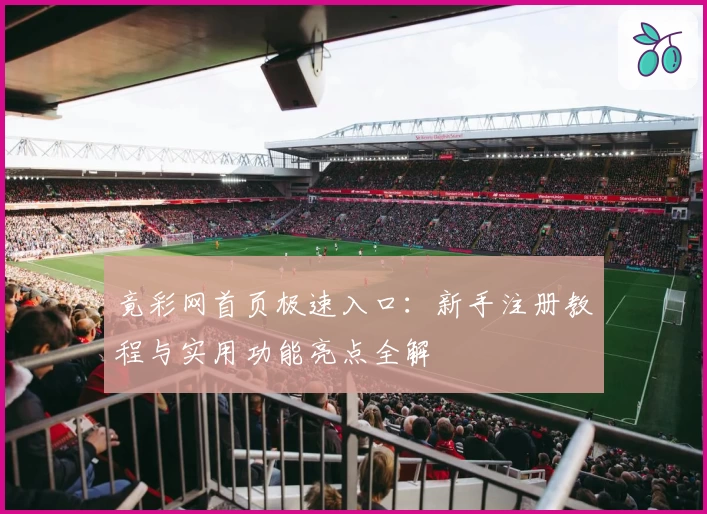 竟彩网首页极速入口：新手注册教程与实用功能亮点全解