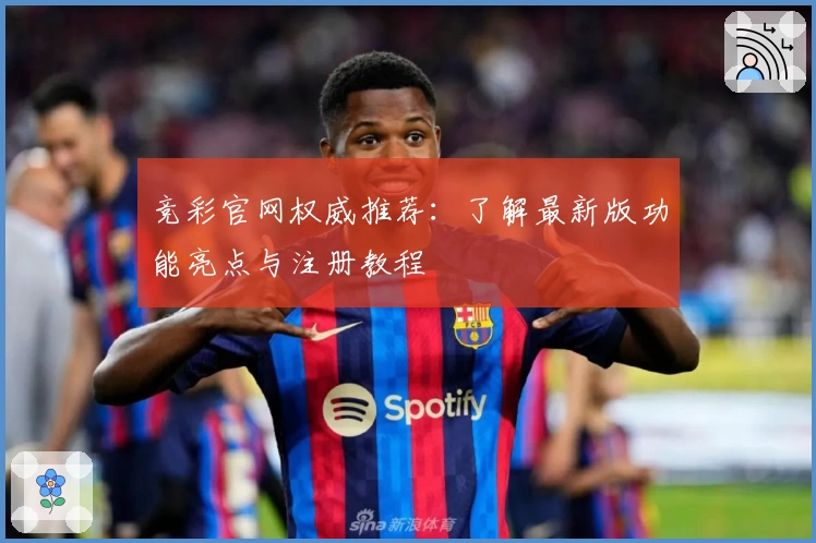 竞彩官网权威推荐：了解最新版功能亮点与注册教程