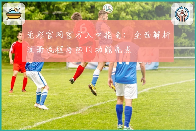 竞彩官网官方入口指南：全面解析注册流程与热门功能亮点