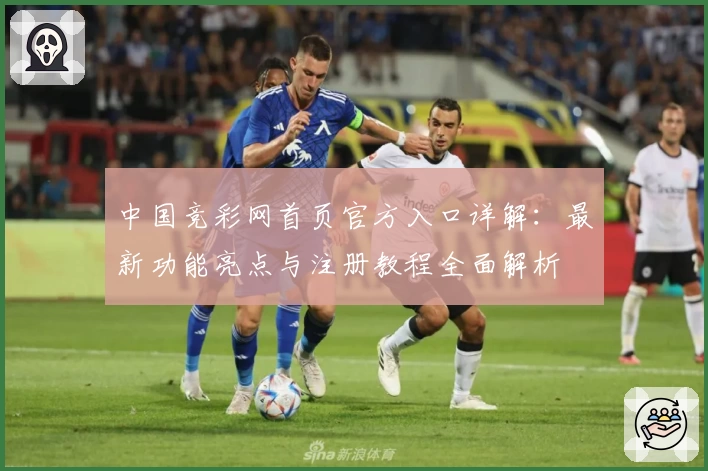 中国竞彩网首页官方入口详解：最新功能亮点与注册教程全面解析