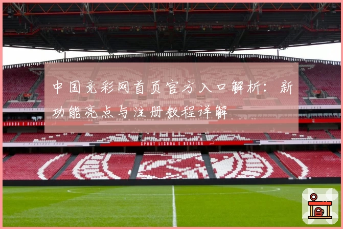 中国竞彩网首页官方入口解析：新功能亮点与注册教程详解