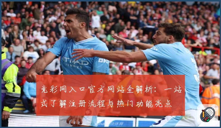 竞彩网入口官方网站全解析：一站式了解注册流程与热门功能亮点