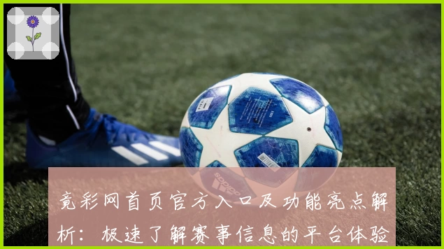 竟彩网首页官方入口及功能亮点解析：极速了解赛事信息的平台体验