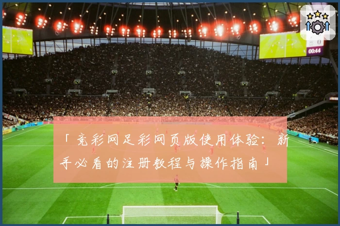 「竞彩网足彩网页版使用体验：新手必看的注册教程与操作指南」