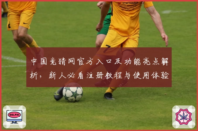 中国竞猜网官方入口及功能亮点解析，新人必看注册教程与使用体验分享