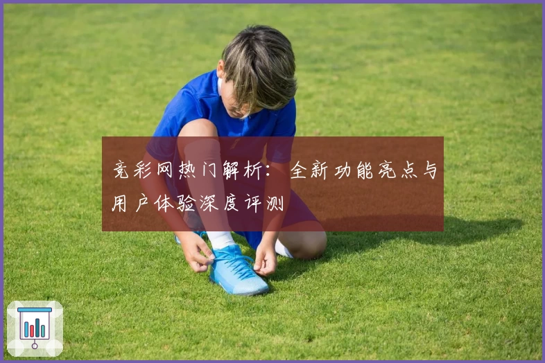 竞彩网热门解析：全新功能亮点与用户体验深度评测