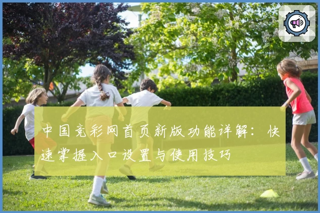 中国竞彩网首页新版功能详解：快速掌握入口设置与使用技巧