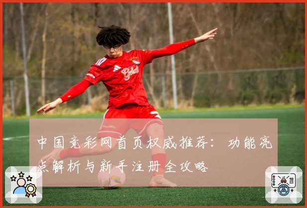中国竞彩网首页权威推荐：功能亮点解析与新手注册全攻略