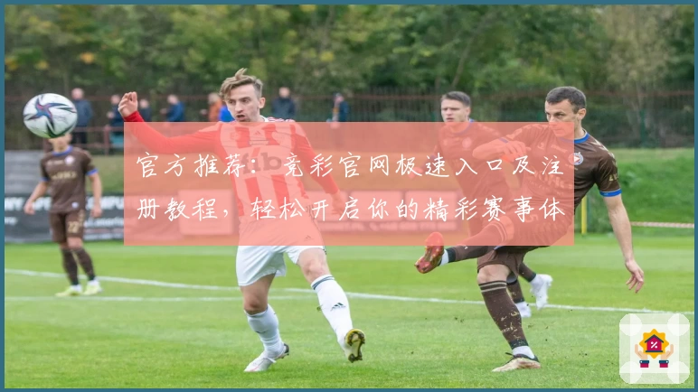 官方推荐：竞彩官网极速入口及注册教程，轻松开启你的精彩赛事体验