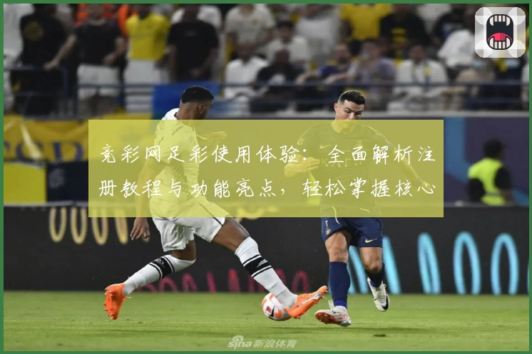 竞彩网足彩使用体验：全面解析注册教程与功能亮点，轻松掌握核心玩法