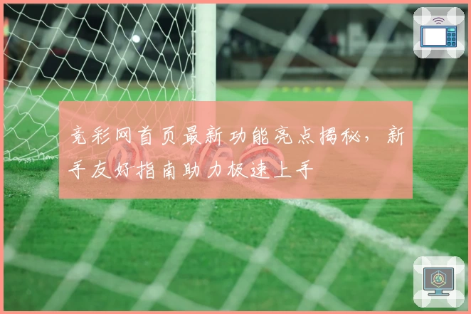 竞彩网首页最新功能亮点揭秘，新手友好指南助力极速上手