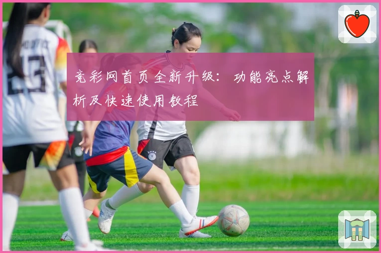 竞彩网首页全新升级：功能亮点解析及快速使用教程