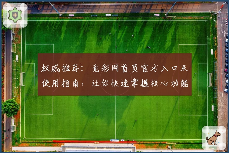 权威推荐：竞彩网首页官方入口及使用指南，让你快速掌握核心功能