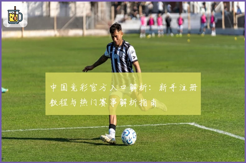 中国竞彩官方入口解析：新手注册教程与热门赛事解析指南