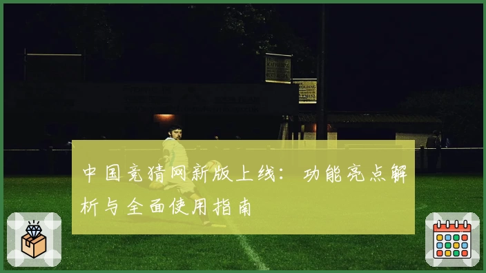 中国竞猜网新版上线：功能亮点解析与全面使用指南