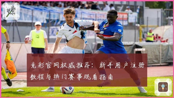 竞彩官网权威推荐：新手用户注册教程与热门赛事观看指南
