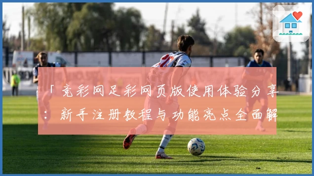 「竞彩网足彩网页版使用体验分享：新手注册教程与功能亮点全面解析」
