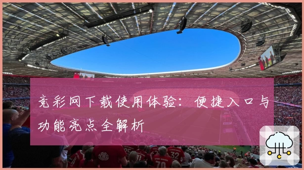 竞彩网下载使用体验：便捷入口与功能亮点全解析