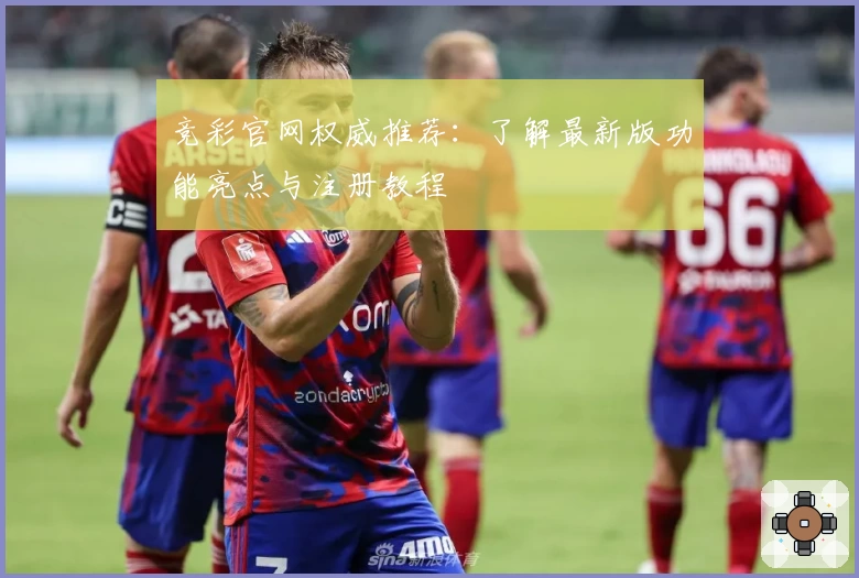 竞彩官网权威推荐：了解最新版功能亮点与注册教程