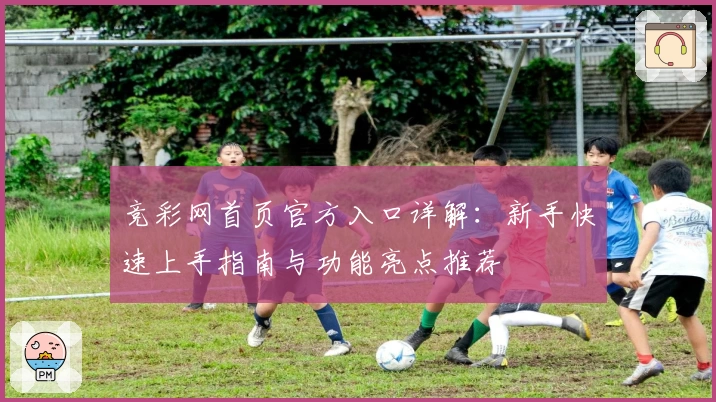 竞彩网首页官方入口详解：新手快速上手指南与功能亮点推荐