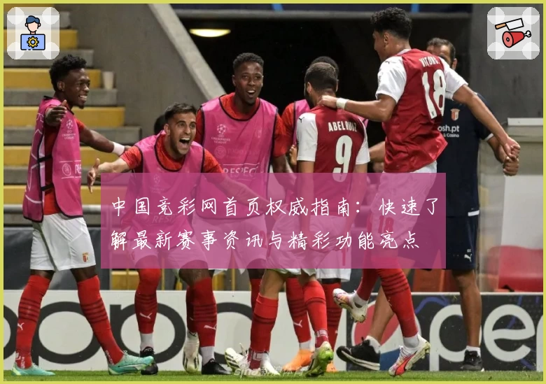 中国竞彩网首页权威指南：快速了解最新赛事资讯与精彩功能亮点